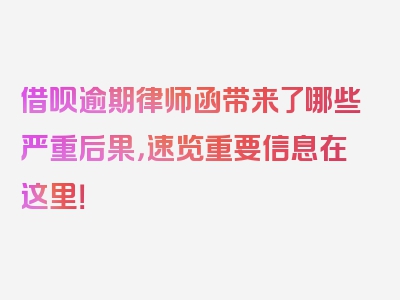 借呗逾期律师函带来了哪些严重后果，速览重要信息在这里！