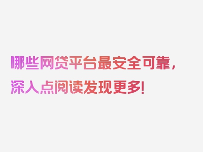 哪些网贷平台最安全可靠，深入点阅读发现更多！