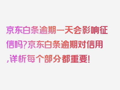 京东白条逾期一天会影响征信吗?京东白条逾期对信用，详析每个部分都重要！