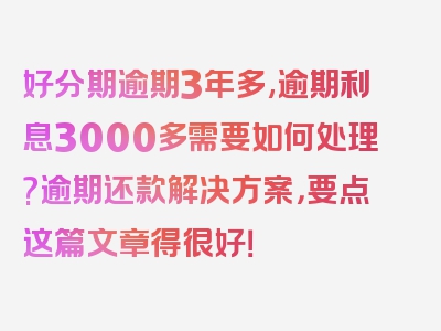 好分期逾期3年多,逾期利息3000多需要如何处理?逾期还款解决方案，要点这篇文章得很好！