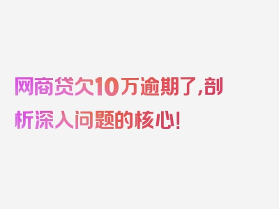 网商贷欠10万逾期了，剖析深入问题的核心！