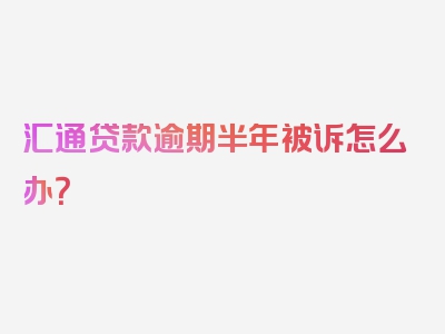 汇通贷款逾期半年被诉怎么办？