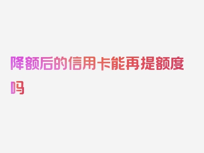 降额后的信用卡能再提额度吗