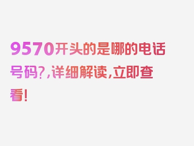 9570开头的是哪的电话号码?，详细解读，立即查看！