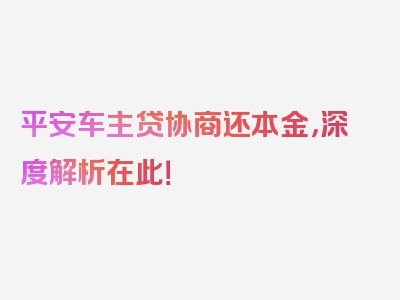 平安车主贷协商还本金，深度解析在此！