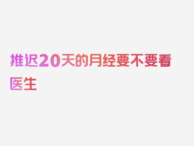 推迟20天的月经要不要看医生