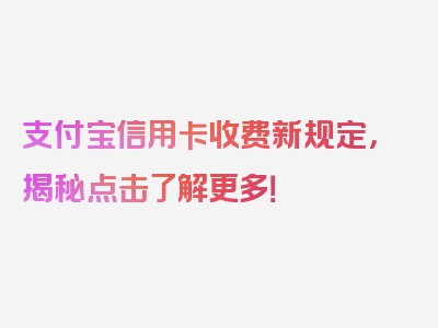 支付宝信用卡收费新规定，揭秘点击了解更多！