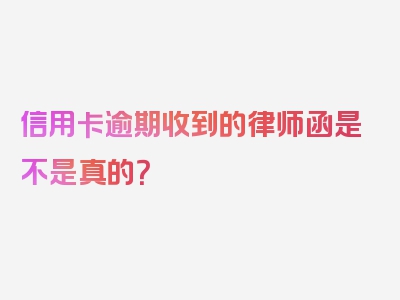 信用卡逾期收到的律师函是不是真的？