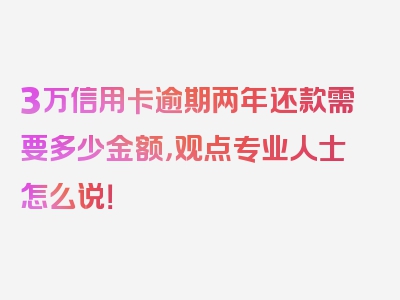 3万信用卡逾期两年还款需要多少金额，观点专业人士怎么说！