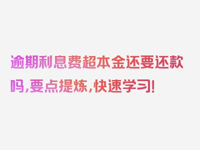 逾期利息费超本金还要还款吗，要点提炼，快速学习！