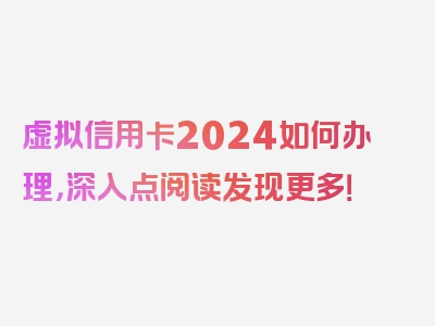 虚拟信用卡2024如何办理，深入点阅读发现更多！