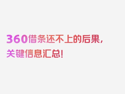 360借条还不上的后果，关键信息汇总！