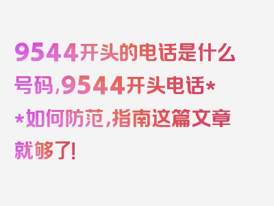 9544开头的电话是什么号码,9544开头电话**如何防范，指南这篇文章就够了！