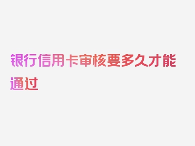 银行信用卡审核要多久才能通过