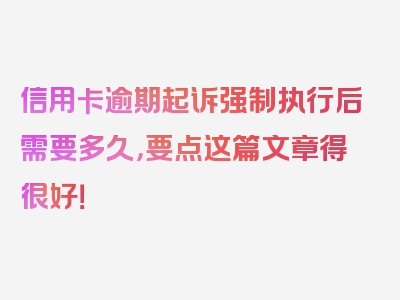 信用卡逾期起诉强制执行后需要多久，要点这篇文章得很好！