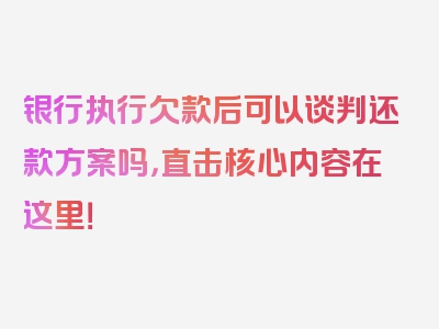 银行执行欠款后可以谈判还款方案吗，直击核心内容在这里！