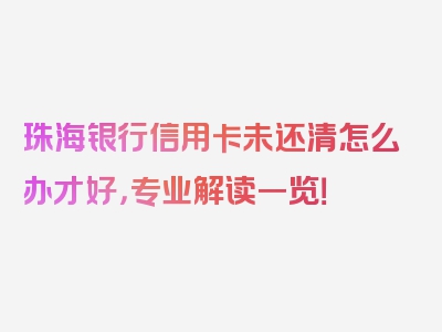 珠海银行信用卡未还清怎么办才好，专业解读一览！