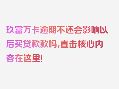 玖富万卡逾期不还会影响以后买贷款款吗，直击核心内容在这里！