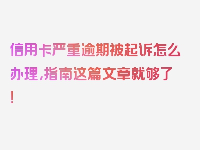 信用卡严重逾期被起诉怎么办理，指南这篇文章就够了！