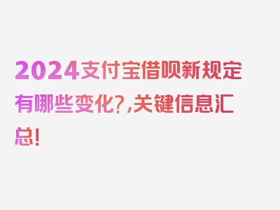 2024支付宝借呗新规定有哪些变化?，关键信息汇总！