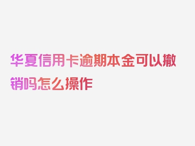 华夏信用卡逾期本金可以撤销吗怎么操作