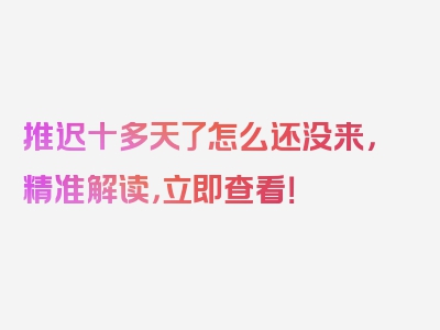 推迟十多天了怎么还没来，精准解读，立即查看！