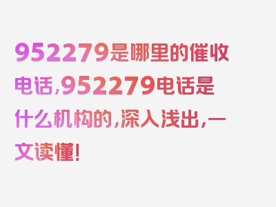 952279是哪里的催收电话,952279电话是什么机构的，深入浅出，一文读懂！