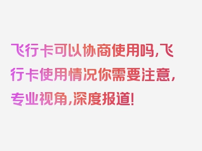 飞行卡可以协商使用吗,飞行卡使用情况你需要注意，专业视角，深度报道！