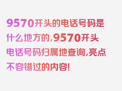 9570开头的电话号码是什么地方的,9570开头电话号码归属地查询，亮点不容错过的内容！