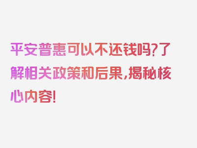 平安普惠可以不还钱吗?了解相关政策和后果，揭秘核心内容！