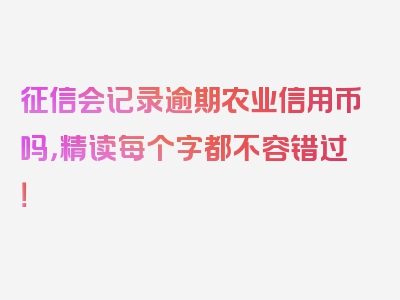 征信会记录逾期农业信用币吗，精读每个字都不容错过！