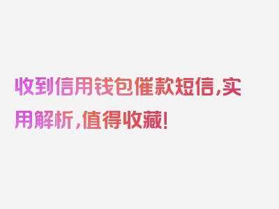 收到信用钱包催款短信，实用解析，值得收藏！