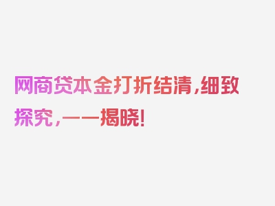 网商贷本金打折结清，细致探究，一一揭晓！