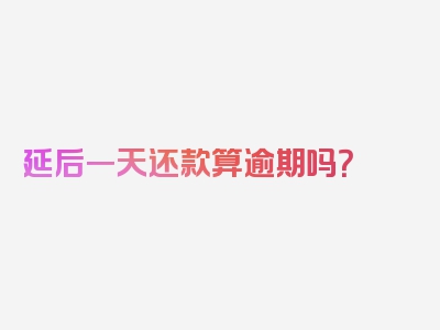 延后一天还款算逾期吗？