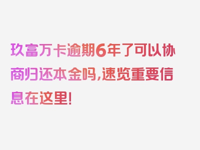 玖富万卡逾期6年了可以协商归还本金吗，速览重要信息在这里！