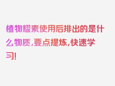 植物耀素使用后排出的是什么物质，要点提炼，快速学习！