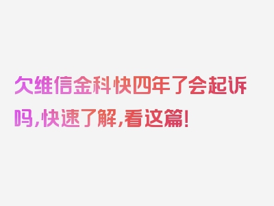 欠维信金科快四年了会起诉吗，快速了解，看这篇！