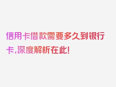 信用卡借款需要多久到银行卡，深度解析在此！