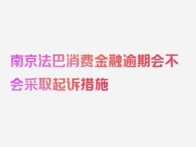 南京法巴消费金融逾期会不会采取起诉措施