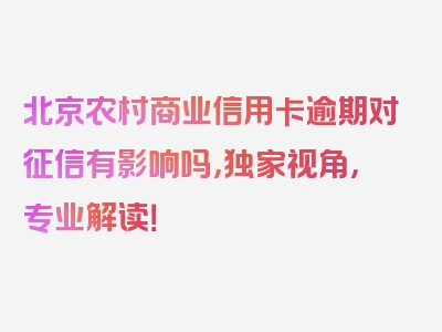 北京农村商业信用卡逾期对征信有影响吗，独家视角，专业解读！