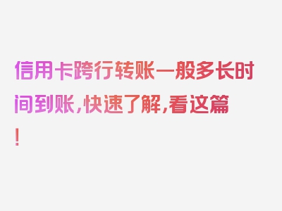 信用卡跨行转账一般多长时间到账，快速了解，看这篇！