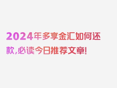 2024年多享金汇如何还款，必读今日推荐文章！