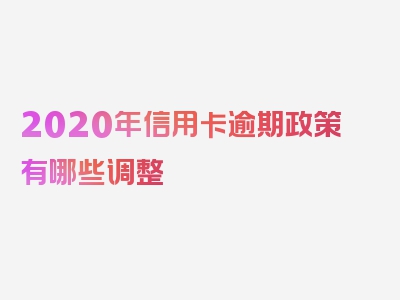 2020年信用卡逾期政策有哪些调整