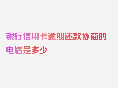 银行信用卡逾期还款协商的电话是多少