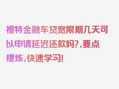 福特金融车贷宽限期几天可以申请延迟还款吗?，要点提炼，快速学习！