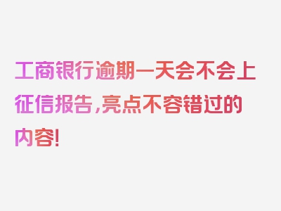 工商银行逾期一天会不会上征信报告，亮点不容错过的内容！