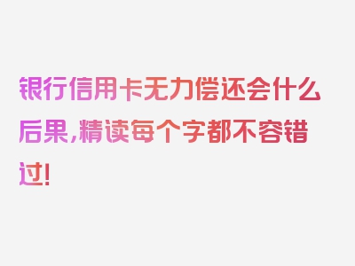 银行信用卡无力偿还会什么后果，精读每个字都不容错过！