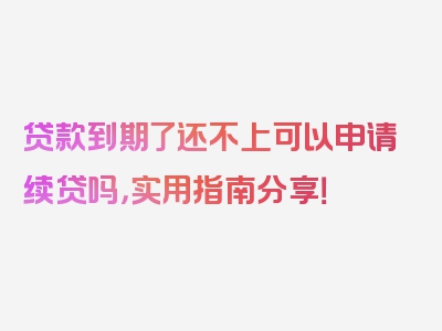 贷款到期了还不上可以申请续贷吗，实用指南分享！