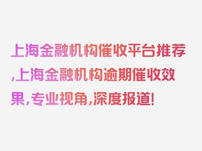 上海金融机构催收平台推荐,上海金融机构逾期催收效果，专业视角，深度报道！