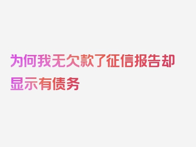 为何我无欠款了征信报告却显示有债务